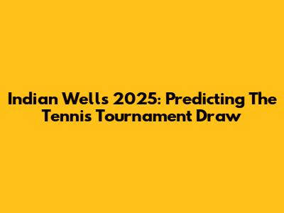 Indian Wells 2025: Predicting The Tennis Tournament Draw