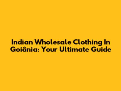 Indian Wholesale Clothing In Goiânia: Your Ultimate Guide