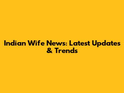 Indian Wife News: Latest Updates & Trends
