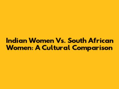 Indian Women Vs. South African Women: A Cultural Comparison