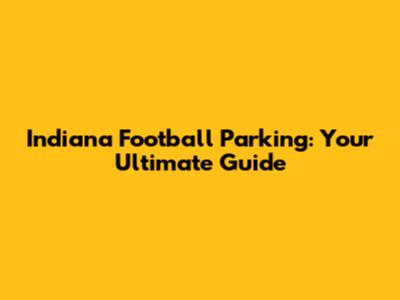 Indiana Football Parking: Your Ultimate Guide