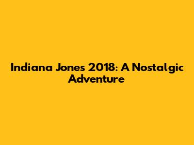 Indiana Jones 2018: A Nostalgic Adventure
