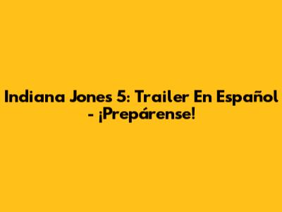 Indiana Jones 5: Trailer En Español - ¡Prepárense!