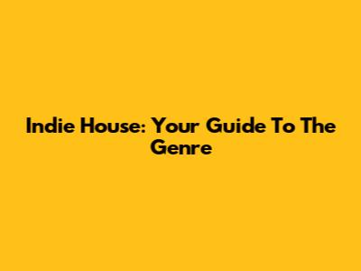 Indie House: Your Guide To The Genre