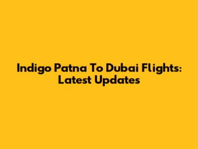 Indigo Patna To Dubai Flights: Latest Updates