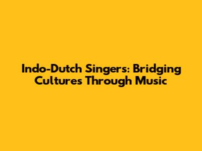Indo-Dutch Singers: Bridging Cultures Through Music