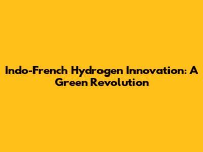 Indo-French Hydrogen Innovation: A Green Revolution