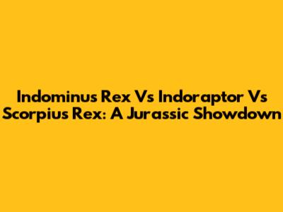 Indominus Rex Vs Indoraptor Vs Scorpius Rex: A Jurassic Showdown