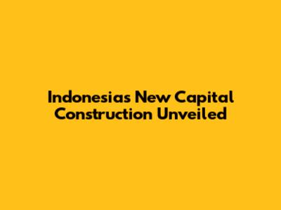 Indonesia's New Capital Construction Unveiled