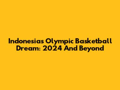 Indonesia's Olympic Basketball Dream: 2024 And Beyond