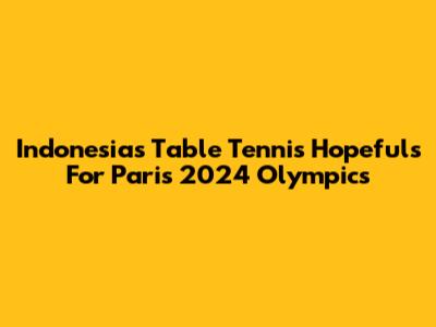 Indonesia's Table Tennis Hopefuls For Paris 2024 Olympics