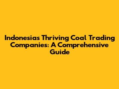 Indonesia's Thriving Coal Trading Companies: A Comprehensive Guide