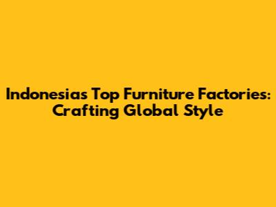 Indonesia's Top Furniture Factories: Crafting Global Style