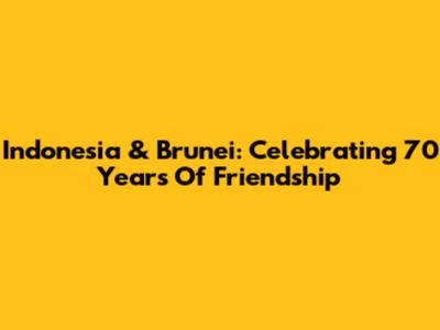 Indonesia & Brunei: Celebrating 70 Years Of Friendship
