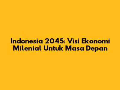 Indonesia 2045: Visi Ekonomi Milenial Untuk Masa Depan