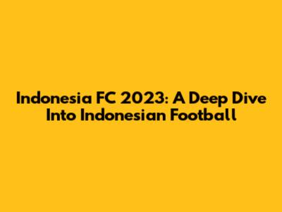 Indonesia FC 2023: A Deep Dive Into Indonesian Football