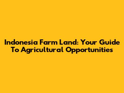 Indonesia Farm Land: Your Guide To Agricultural Opportunities