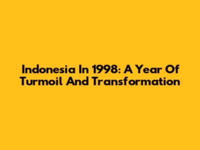 Indonesia In 1998: A Year Of Turmoil And Transformation