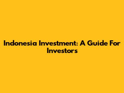 Indonesia Investment: A Guide For Investors