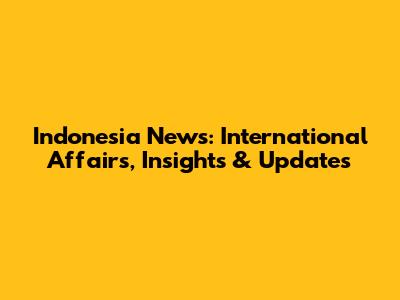 Indonesia News: International Affairs, Insights & Updates