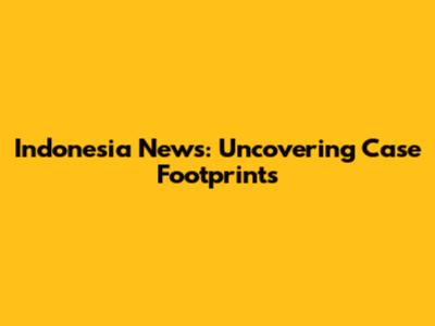 Indonesia News: Uncovering Case Footprints