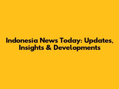 Indonesia News Today: Updates, Insights & Developments