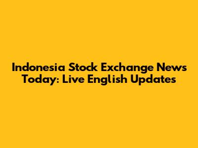 Indonesia Stock Exchange News Today: Live English Updates