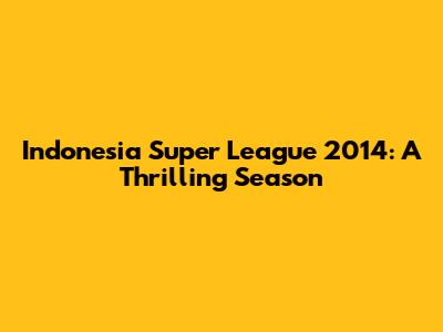Indonesia Super League 2014: A Thrilling Season