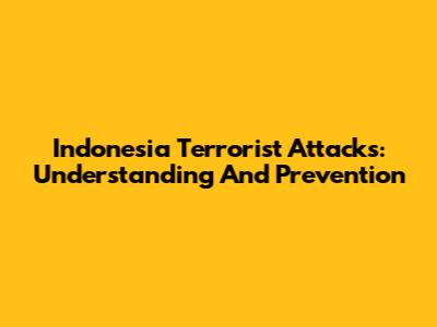Indonesia Terrorist Attacks: Understanding And Prevention