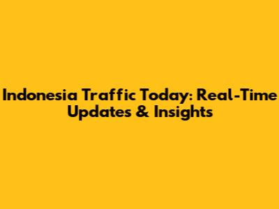 Indonesia Traffic Today: Real-Time Updates & Insights