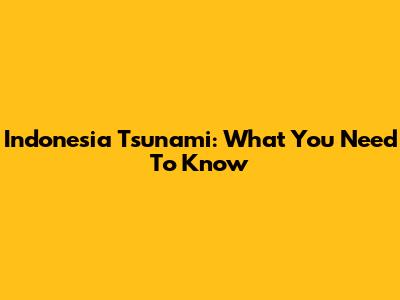 Indonesia Tsunami: What You Need To Know