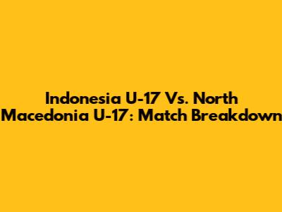 Indonesia U-17 Vs. North Macedonia U-17: Match Breakdown