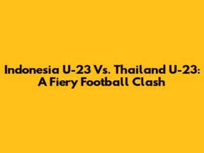 Indonesia U-23 Vs. Thailand U-23: A Fiery Football Clash