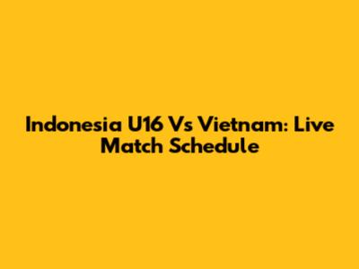 Indonesia U16 Vs Vietnam: Live Match Schedule