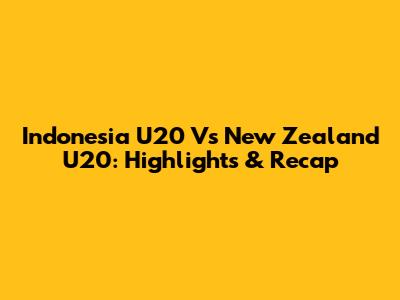 Indonesia U20 Vs New Zealand U20: Highlights & Recap