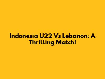 Indonesia U22 Vs Lebanon: A Thrilling Match!