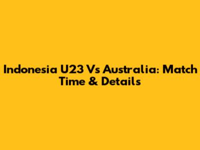 Indonesia U23 Vs Australia: Match Time & Details