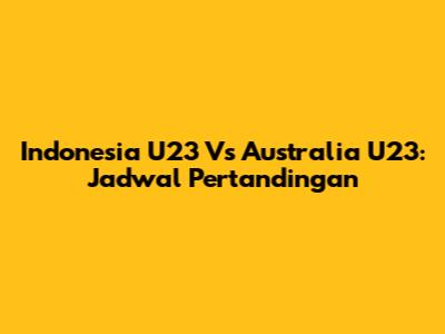 Indonesia U23 Vs Australia U23: Jadwal Pertandingan