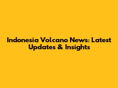 Indonesia Volcano News: Latest Updates & Insights