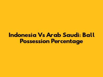 Indonesia Vs Arab Saudi: Ball Possession Percentage