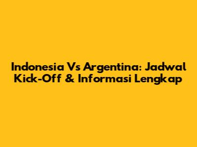 Indonesia Vs Argentina: Jadwal Kick-Off & Informasi Lengkap