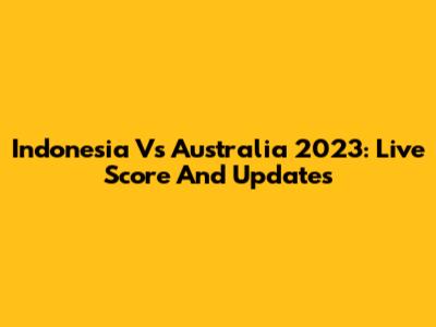 Indonesia Vs Australia 2023: Live Score And Updates