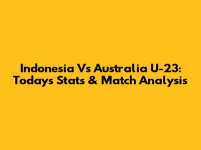 Indonesia Vs Australia U-23: Today's Stats & Match Analysis