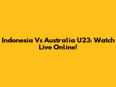 Indonesia Vs Australia U23: Watch Live Online!