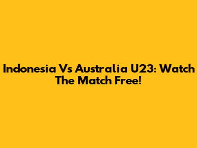 Indonesia Vs Australia U23: Watch The Match Free!