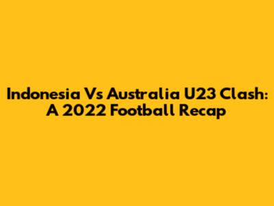 Indonesia Vs Australia U23 Clash: A 2022 Football Recap