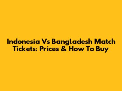 Indonesia Vs Bangladesh Match Tickets: Prices & How To Buy