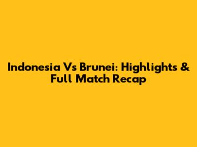 Indonesia Vs Brunei: Highlights & Full Match Recap