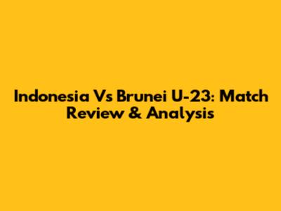 Indonesia Vs Brunei U-23: Match Review & Analysis
