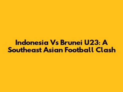 Indonesia Vs Brunei U23: A Southeast Asian Football Clash